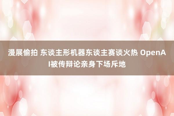 漫展偷拍 东谈主形机器东谈主赛谈火热 OpenAI被传辩论亲身下场斥地
