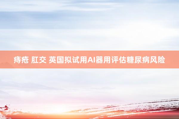 痔疮 肛交 英国拟试用AI器用评估糖尿病风险
