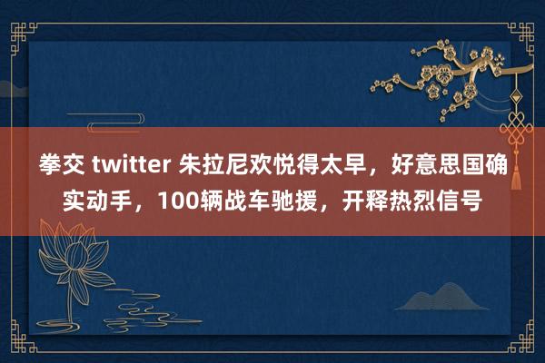 拳交 twitter 朱拉尼欢悦得太早，好意思国确实动手，100辆战车驰援，开释热烈信号