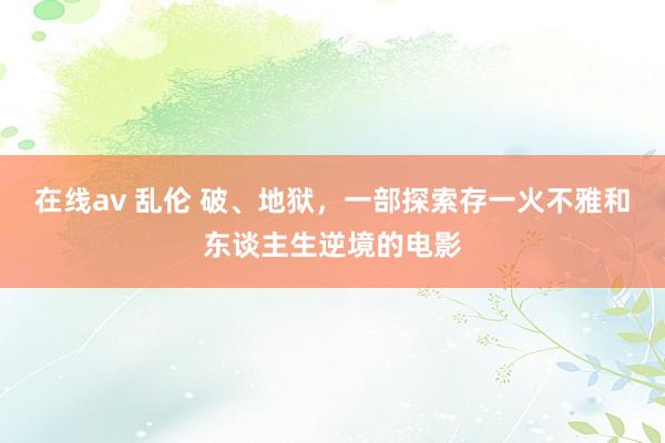 在线av 乱伦 破、地狱，一部探索存一火不雅和东谈主生逆境的电影