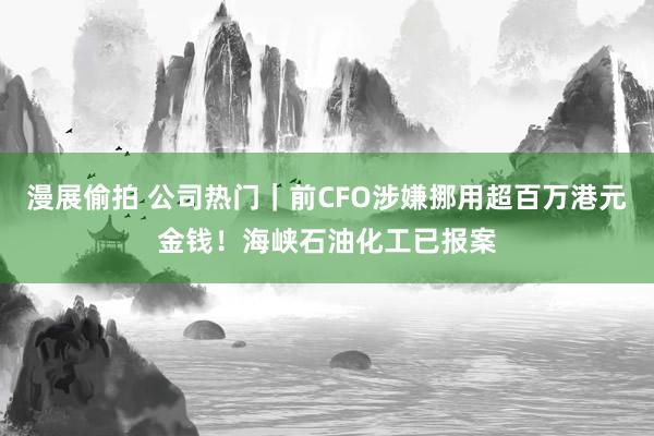 漫展偷拍 公司热门｜前CFO涉嫌挪用超百万港元金钱！海峡石油化工已报案