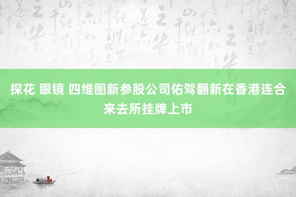 探花 眼镜 四维图新参股公司佑驾翻新在香港连合来去所挂牌上市