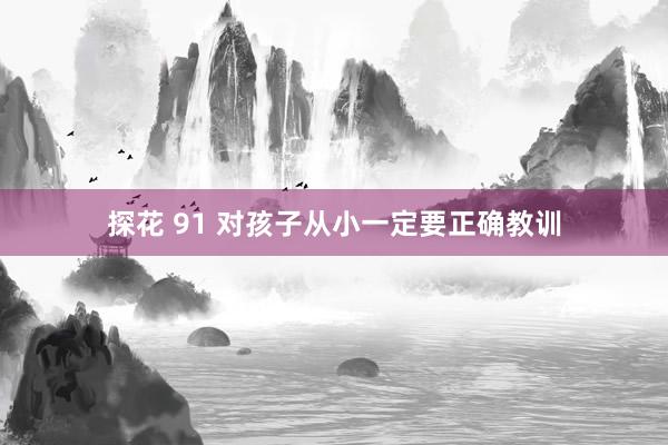 探花 91 对孩子从小一定要正确教训