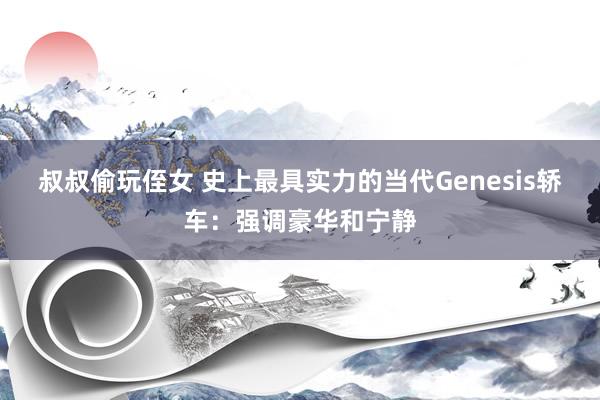叔叔偷玩侄女 史上最具实力的当代Genesis轿车：强调豪华和宁静