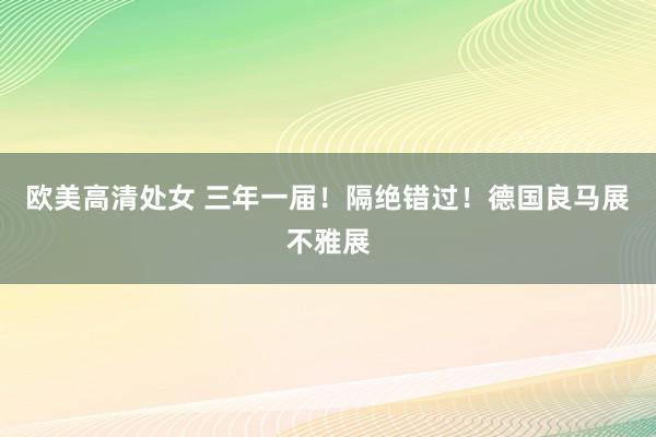 欧美高清处女 三年一届！隔绝错过！德国良马展不雅展
