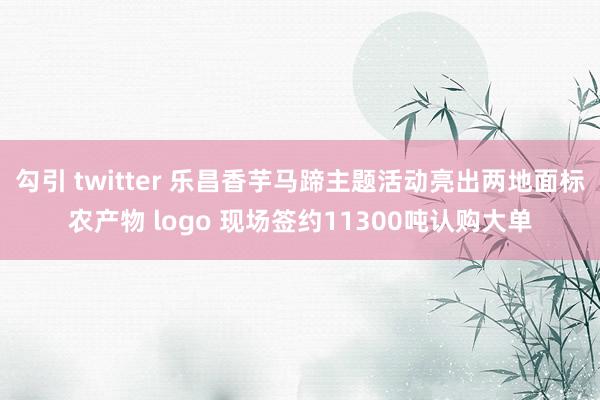 勾引 twitter 乐昌香芋马蹄主题活动亮出两地面标农产物 logo 现场签约11300吨认购大单