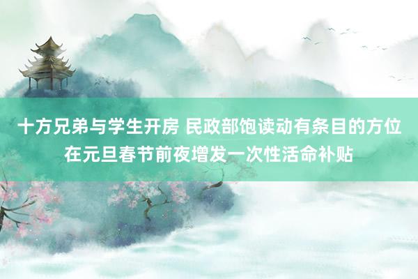 十方兄弟与学生开房 民政部饱读动有条目的方位在元旦春节前夜增发一次性活命补贴