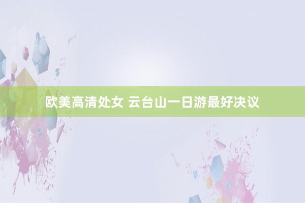 欧美高清处女 云台山一日游最好决议