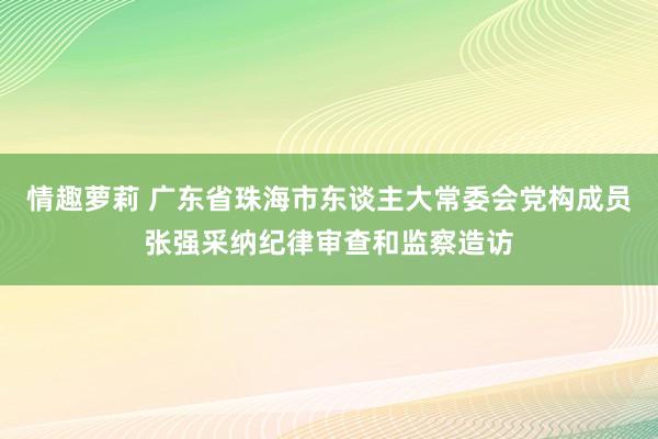 情趣萝莉 广东省珠海市东谈主大常委会党构成员张强采纳纪律审查和监察造访