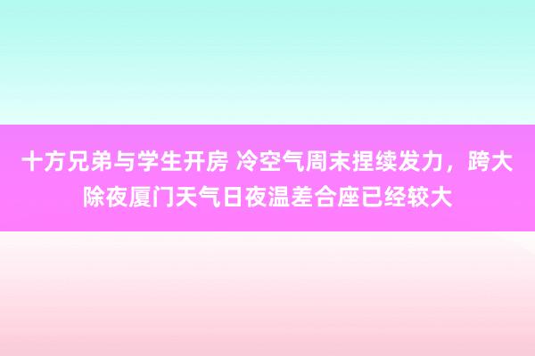 十方兄弟与学生开房 冷空气周末捏续发力，跨大除夜厦门天气日夜温差合座已经较大