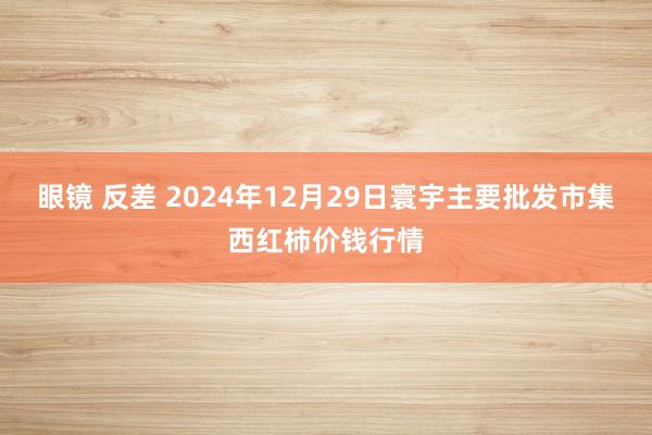 眼镜 反差 2024年12月29日寰宇主要批发市集西红柿价钱行情
