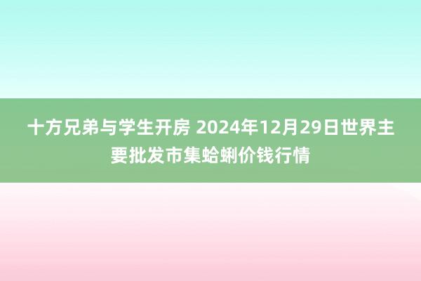 十方兄弟与学生开房 2024年12月29日世界主要批发市集蛤蜊价钱行情