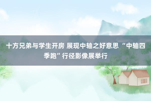 十方兄弟与学生开房 展现中轴之好意思 “中轴四季跑”行径影像展举行