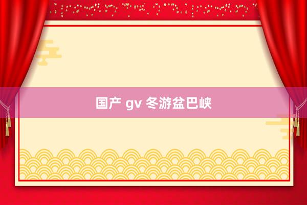国产 gv 冬游盆巴峡
