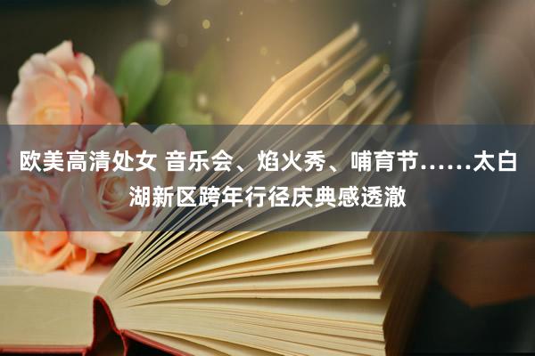 欧美高清处女 音乐会、焰火秀、哺育节……太白湖新区跨年行径庆典感透澈