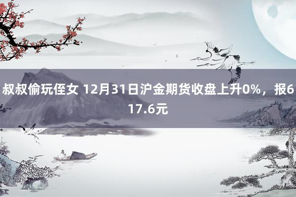 叔叔偷玩侄女 12月31日沪金期货收盘上升0%，报617.6元
