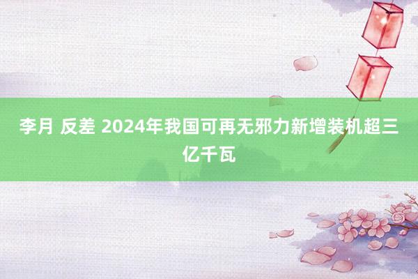 李月 反差 2024年我国可再无邪力新增装机超三亿千瓦