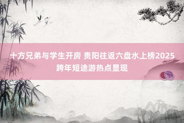 十方兄弟与学生开房 贵阳往返六盘水上榜2025跨年短途游热点显现