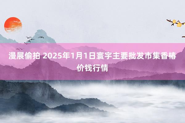 漫展偷拍 2025年1月1日寰宇主要批发市集香椿价钱行情