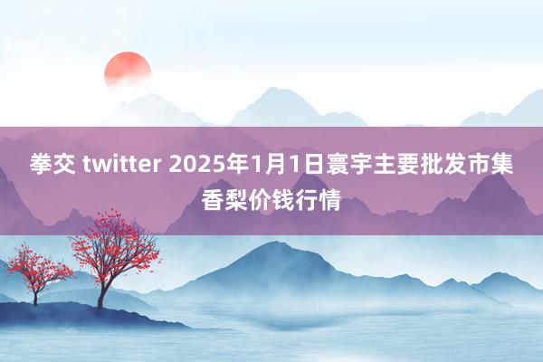 拳交 twitter 2025年1月1日寰宇主要批发市集香梨价钱行情