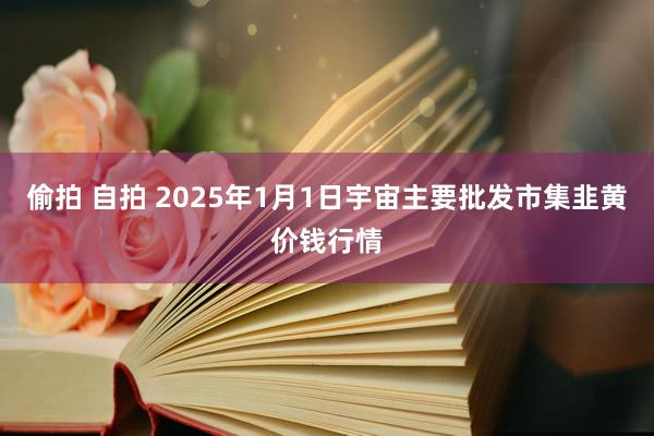 偷拍 自拍 2025年1月1日宇宙主要批发市集韭黄价钱行情