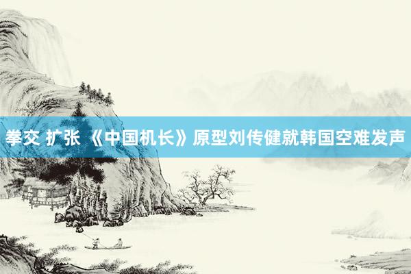 拳交 扩张 《中国机长》原型刘传健就韩国空难发声