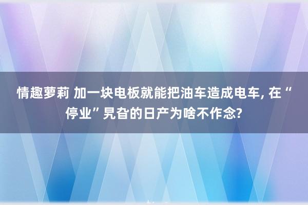 情趣萝莉 加一块电板就能把油车造成电车, 在“停业”旯旮的日产为啥不作念?