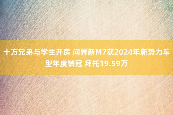 十方兄弟与学生开房 问界新M7获2024年新势力车型年度销冠 拜托19.59万