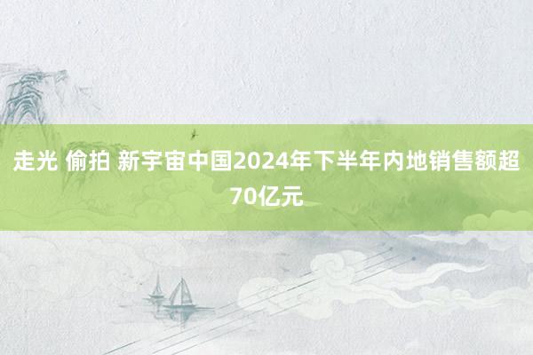 走光 偷拍 新宇宙中国2024年下半年内地销售额超70亿元