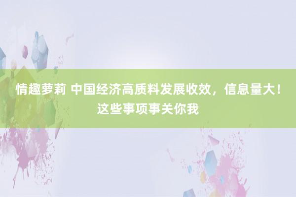 情趣萝莉 中国经济高质料发展收效，信息量大！这些事项事关你我