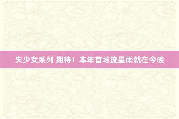 失少女系列 期待！本年首场流星雨就在今晚