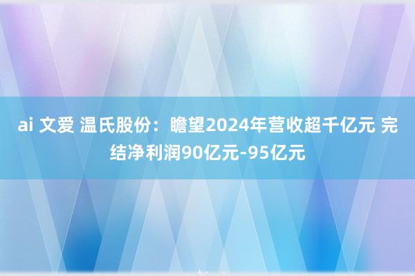 ai 文爱 温氏股份：瞻望2024年营收超千亿元 完结净利润90亿元-95亿元