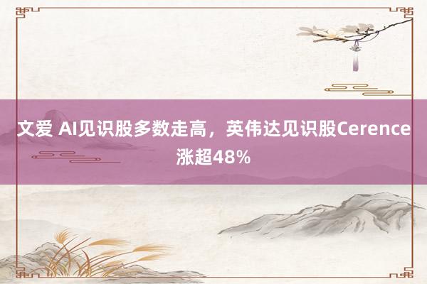 文爱 AI见识股多数走高，英伟达见识股Cerence涨超48%
