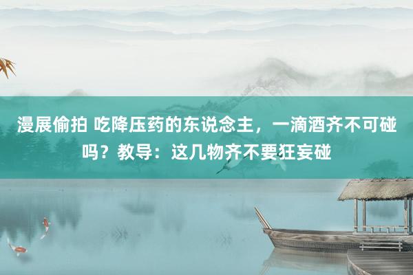 漫展偷拍 吃降压药的东说念主，一滴酒齐不可碰吗？教导：这几物齐不要狂妄碰