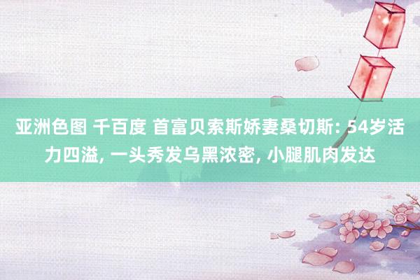 亚洲色图 千百度 首富贝索斯娇妻桑切斯: 54岁活力四溢, 一头秀发乌黑浓密, 小腿肌肉发达