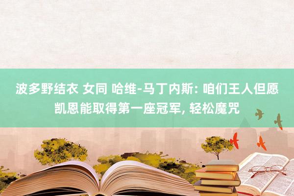 波多野结衣 女同 哈维-马丁内斯: 咱们王人但愿凯恩能取得第一座冠军, 轻松魔咒