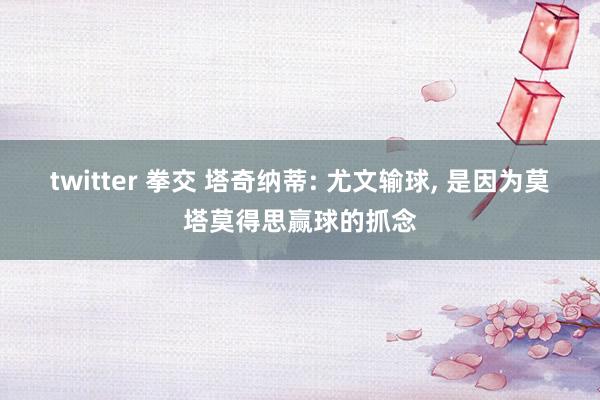 twitter 拳交 塔奇纳蒂: 尤文输球, 是因为莫塔莫得思赢球的抓念