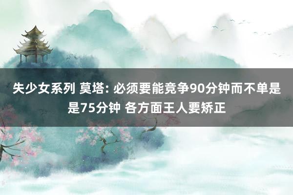 失少女系列 莫塔: 必须要能竞争90分钟而不单是是75分钟 各方面王人要矫正