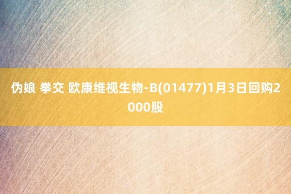 伪娘 拳交 欧康维视生物-B(01477)1月3日回购2000股