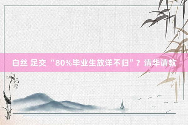 白丝 足交 “80%毕业生放洋不归”？清华请教