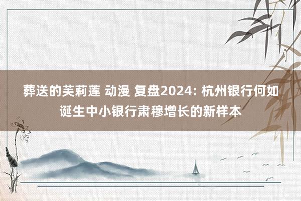 葬送的芙莉莲 动漫 复盘2024: 杭州银行何如诞生中小银行肃穆增长的新样本