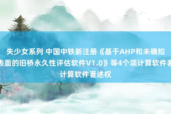 失少女系列 中国中铁新注册《基于AHP和未确知估计表面的旧桥永久性评估软件V1.0》等4个项计算软件著述权