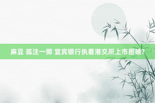 麻豆 孤注一掷 宜宾银行执着港交所上市图啥?