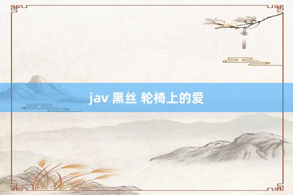 jav 黑丝 轮椅上的爱