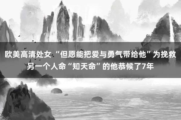 欧美高清处女 “但愿能把爱与勇气带给他”为挽救另一个人命“知天命”的他恭候了7年