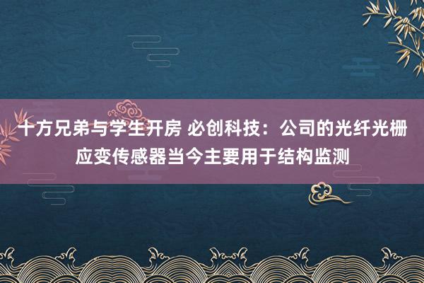 十方兄弟与学生开房 必创科技：公司的光纤光栅应变传感器当今主要用于结构监测
