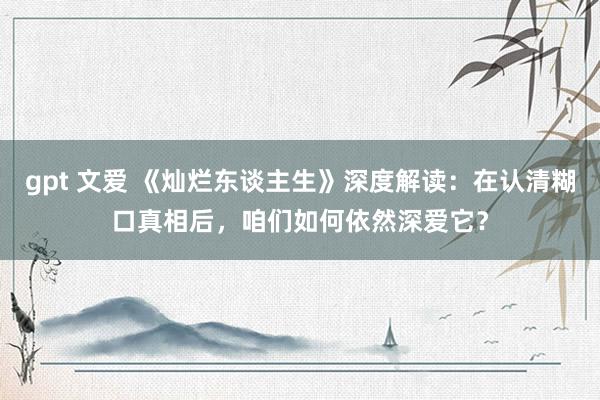 gpt 文爱 《灿烂东谈主生》深度解读：在认清糊口真相后，咱们如何依然深爱它？