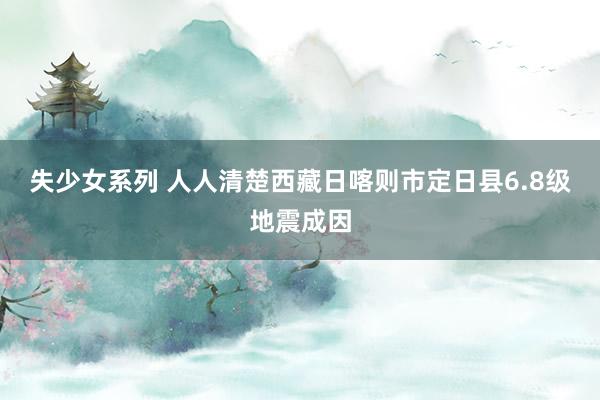 失少女系列 人人清楚西藏日喀则市定日县6.8级地震成因