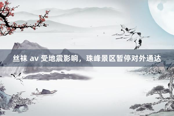 丝袜 av 受地震影响，珠峰景区暂停对外通达