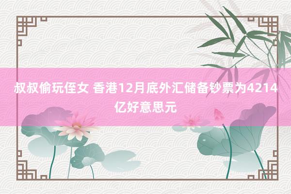 叔叔偷玩侄女 香港12月底外汇储备钞票为4214亿好意思元